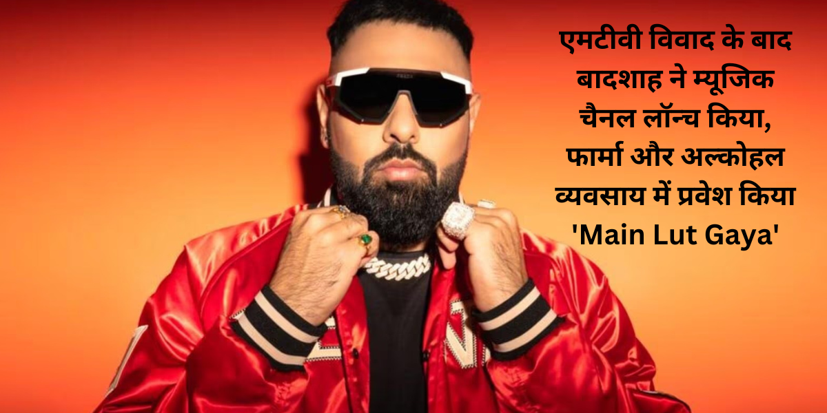 एमटीवी विवाद के बाद बादशाह ने म्यूजिक चैनल लॉन्च किया, फार्मा और अल्कोहल व्यवसाय में प्रवेश किया 'Main Lut Gaya'