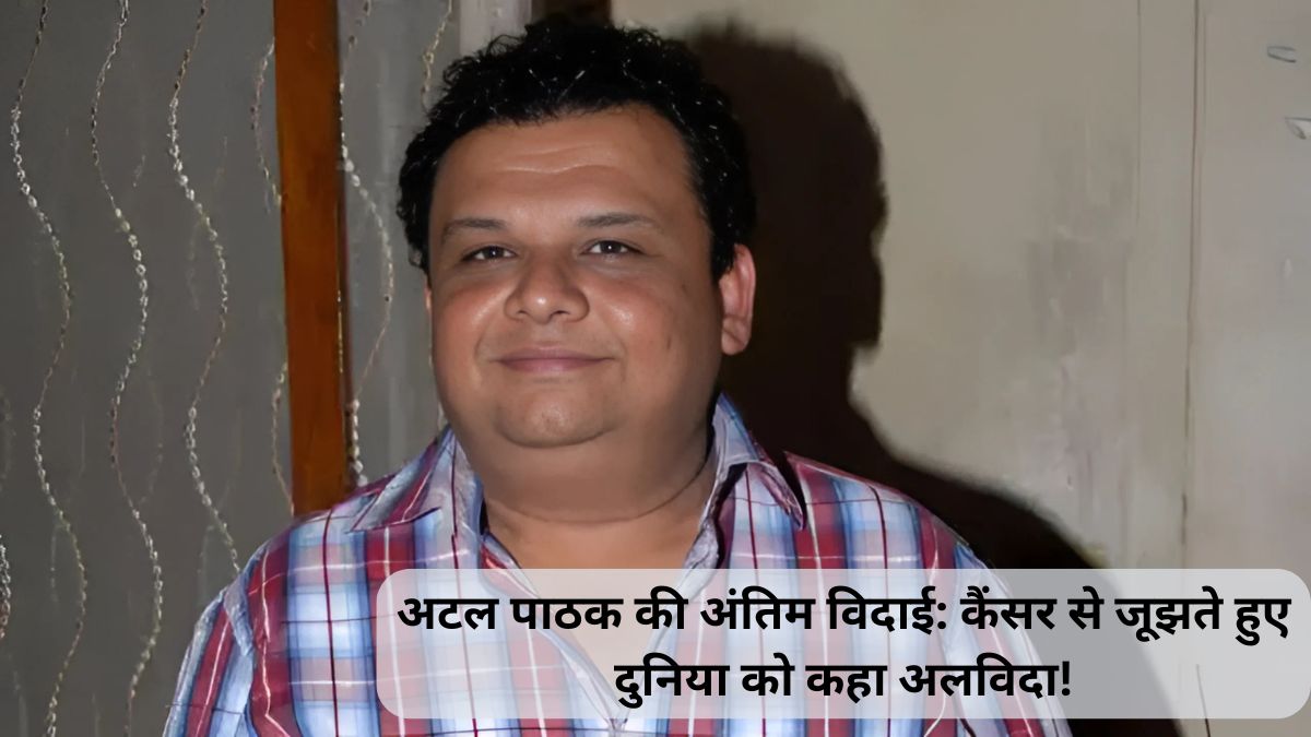 अटल पाठक की अंतिम विदाई: कैंसर से जूझते हुए दुनिया को कहा अलविदा!