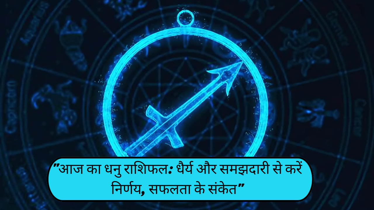 "आज का धनु राशिफल: धैर्य और समझदारी से करें निर्णय, सफलता के संकेत"