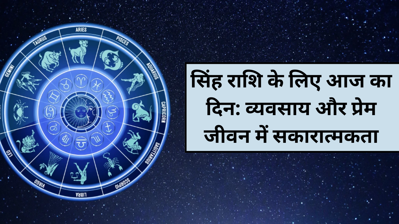 सिंह राशि के लिए आज का दिन: व्यवसाय और प्रेम जीवन में सकारात्मकता